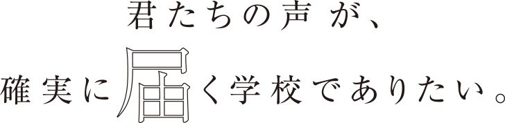 君たちの声が、確実に届く学校でありたい